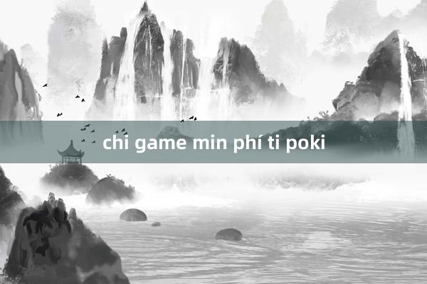 chi game min phí ti poki