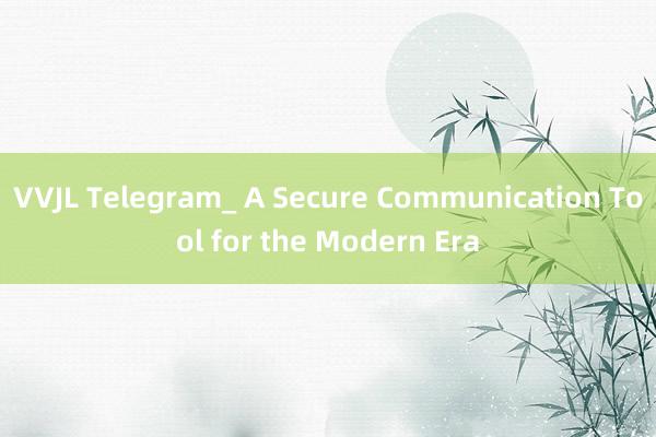 VVJL Telegram_ A Secure Communication Tool for the Modern Era