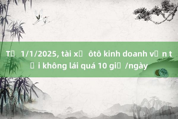 Từ 1/1/2025, tài xế ôtô kinh doanh vận tải không lái quá 10 giờ/ngày