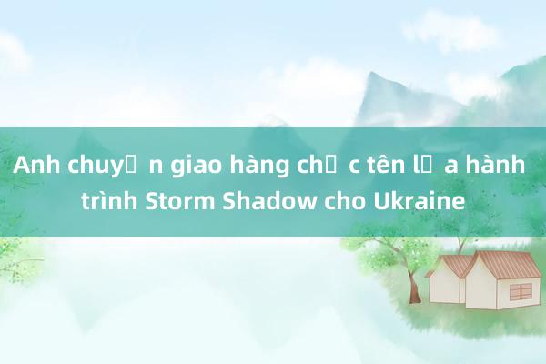 Anh chuyển giao hàng chục tên lửa hành trình Storm Shadow cho Ukraine