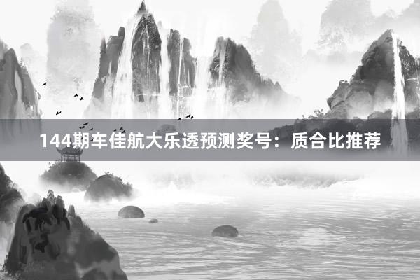 144期车佳航大乐透预测奖号：质合比推荐