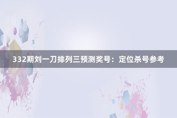 332期刘一刀排列三预测奖号：定位杀号参考