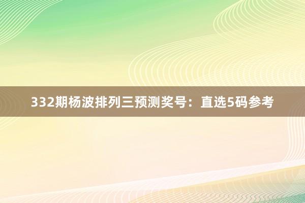 332期杨波排列三预测奖号：直选5码参考