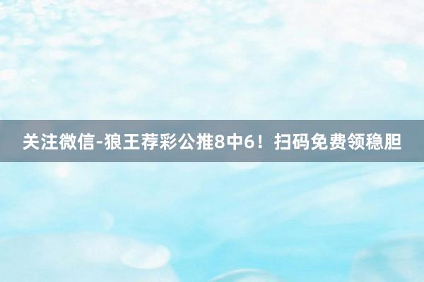 关注微信-狼王荐彩公推8中6！扫码免费领稳胆