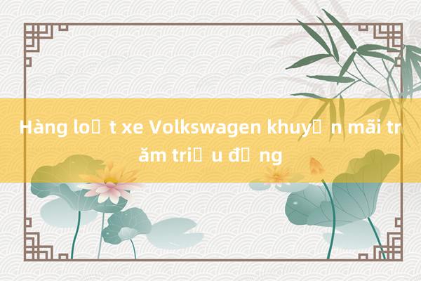 Hàng loạt xe Volkswagen khuyến mãi trăm triệu đồng