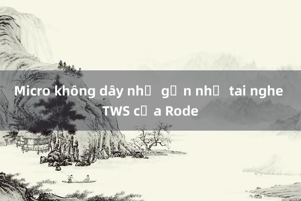 Micro không dây nhỏ gọn như tai nghe TWS của Rode