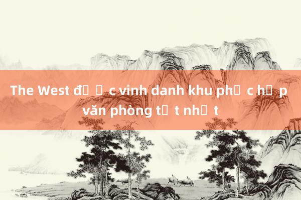 The West được vinh danh khu phức hợp văn phòng tốt nhất