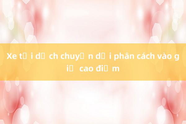 Xe tải dịch chuyển dải phân cách vào giờ cao điểm