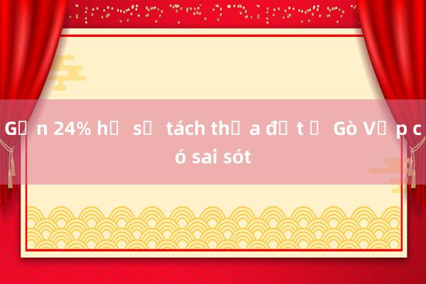 Gần 24% hồ sơ tách thửa đất ở Gò Vấp có sai sót