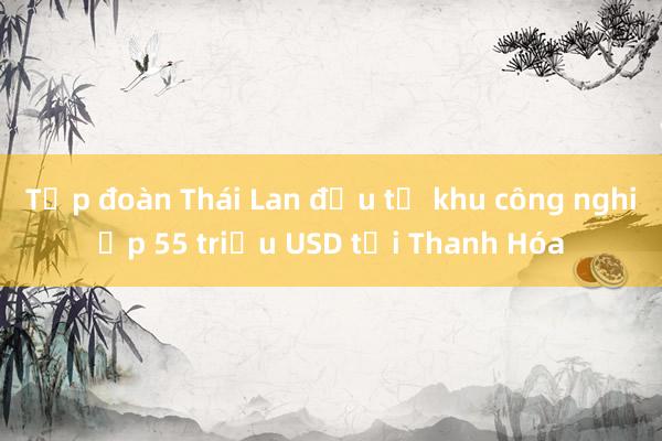 Tập đoàn Thái Lan đầu tư khu công nghiệp 55 triệu USD tại Thanh Hóa