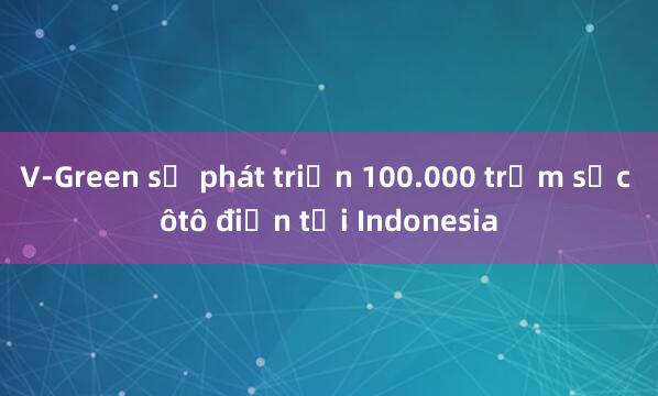 V-Green sẽ phát triển 100.000 trạm sạc ôtô điện tại Indonesia