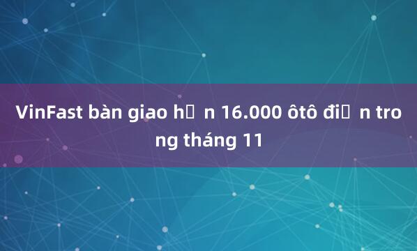 VinFast bàn giao hơn 16.000 ôtô điện trong tháng 11