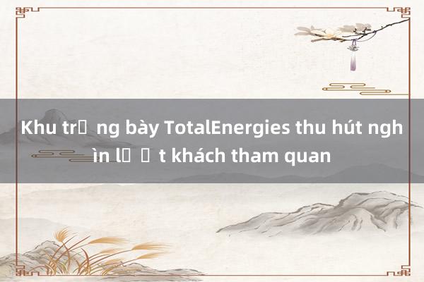 Khu trưng bày TotalEnergies thu hút nghìn lượt khách tham quan