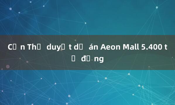 Cần Thơ duyệt dự án Aeon Mall 5.400 tỷ đồng