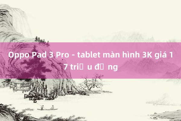 Oppo Pad 3 Pro - tablet màn hình 3K giá 17 triệu đồng