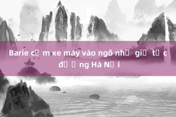 Barie cấm xe máy vào ngõ nhỏ giờ tắc đường Hà Nội