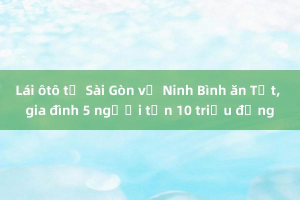 Lái ôtô từ Sài Gòn về Ninh Bình ăn Tết， gia đình 5 người tốn 10 triệu đồng