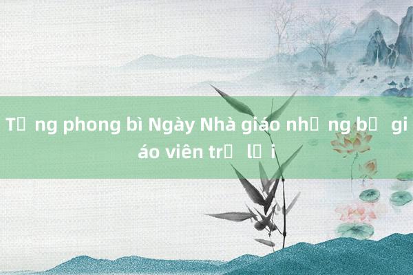 Tặng phong bì Ngày Nhà giáo nhưng bị giáo viên trả lại