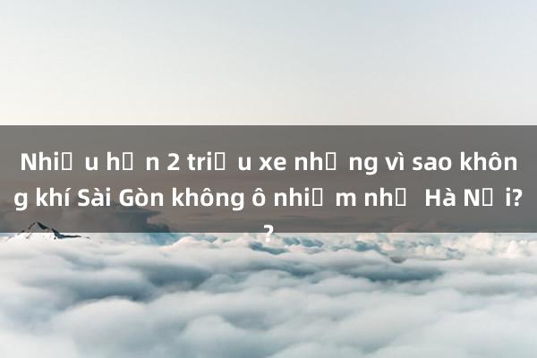 Nhiều hơn 2 triệu xe nhưng vì sao không khí Sài Gòn không ô nhiễm như Hà Nội?