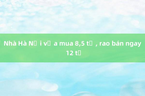 Nhà Hà Nội vừa mua 8，5 tỷ， rao bán ngay 12 tỷ