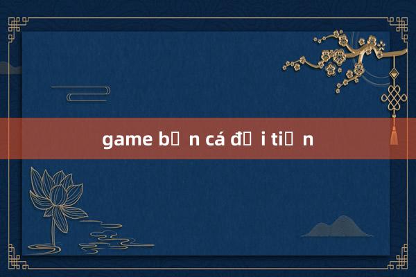 game bắn cá đổi tiền