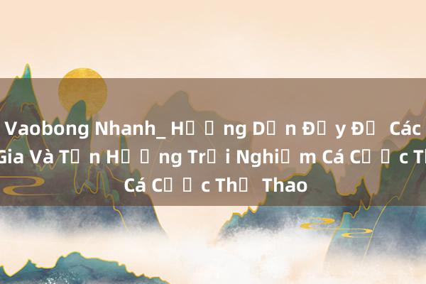 Vaobong Nhanh_ Hướng Dẫn Đầy Đủ Cách Tham Gia Và Tận Hưởng Trải Nghiệm Cá Cược Thể Thao