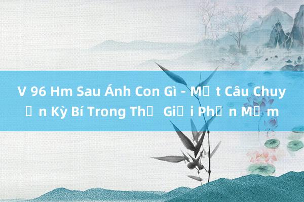 V 96 Hm Sau Ánh Con Gì - Một Câu Chuyện Kỳ Bí Trong Thế Giới Phần Mềm