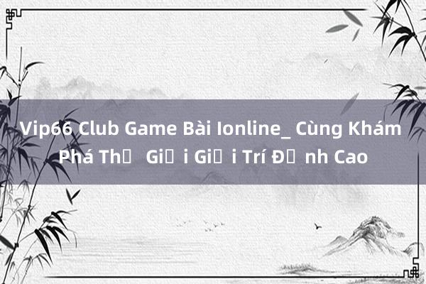 Vip66 Club Game Bài Ionline_ Cùng Khám Phá Thế Giới Giải Trí Đỉnh Cao