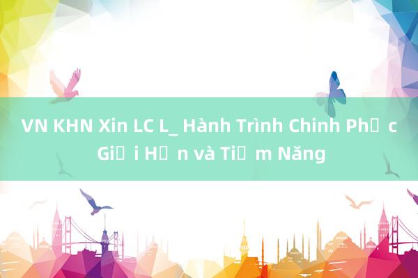 VN KHN Xin LC L_ Hành Trình Chinh Phục Giới Hạn và Tiềm Năng