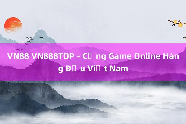 VN88 VN888TOP - Cổng Game Online Hàng Đầu Việt Nam