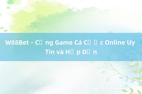 W88Bet - Cổng Game Cá Cược Online Uy Tín và Hấp Dẫn