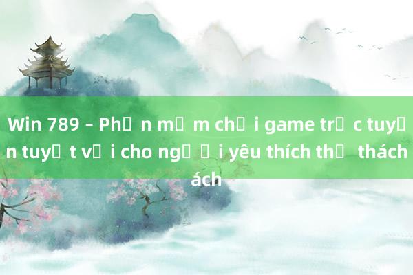 Win 789 – Phần mềm chơi game trực tuyến tuyệt vời cho người yêu thích thử thách