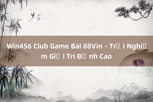 Win456 Club Game Bài 88Vin – Trải Nghiệm Giải Trí Đỉnh Cao