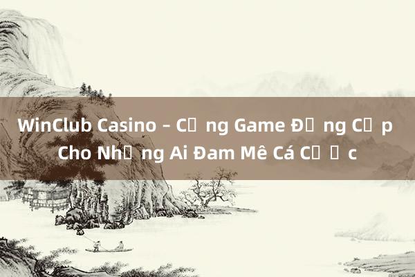 WinClub Casino – Cổng Game Đẳng Cấp Cho Những Ai Đam Mê Cá Cược