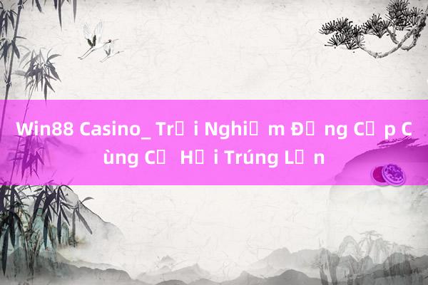 Win88 Casino_ Trải Nghiệm Đẳng Cấp Cùng Cơ Hội Trúng Lớn