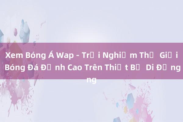 Xem Bóng Á Wap - Trải Nghiệm Thế Giới Bóng Đá Đỉnh Cao Trên Thiết Bị Di Động