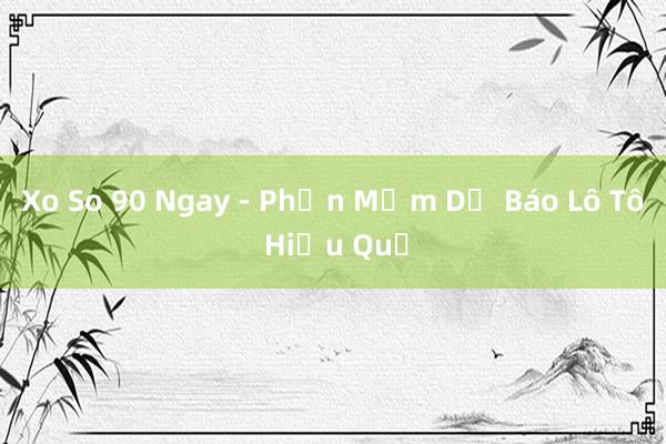 Xo So 90 Ngay - Phần Mềm Dự Báo Lô Tô Hiệu Quả