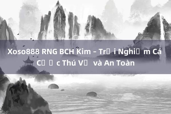 Xoso888 RNG BCH Kim – Trải Nghiệm Cá Cược Thú Vị và An Toàn