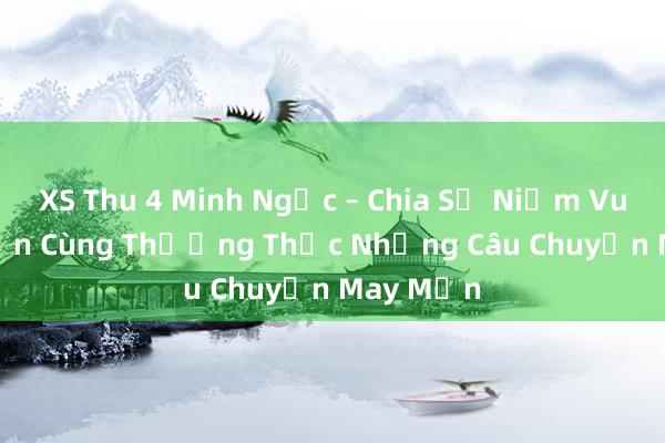 XS Thu 4 Minh Ngọc – Chia Sẻ Niềm Vui Cùng Bạn Cùng Thưởng Thức Những Câu Chuyện May Mắn