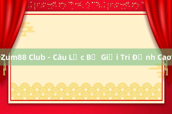 Zum88 Club - Câu Lạc Bộ Giải Trí Đỉnh Cao