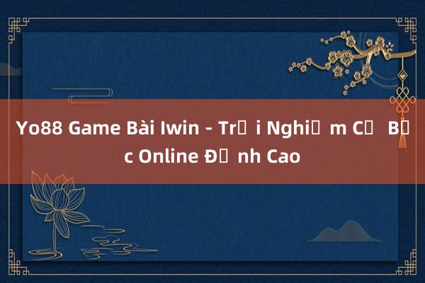 Yo88 Game Bài Iwin - Trải Nghiệm Cờ Bạc Online Đỉnh Cao