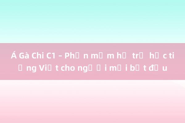 Á Gà Chi C1 – Phần mềm hỗ trợ học tiếng Việt cho người mới bắt đầu