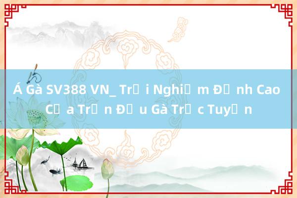 Á Gà SV388 VN_ Trải Nghiệm Đỉnh Cao Của Trận Đấu Gà Trực Tuyến