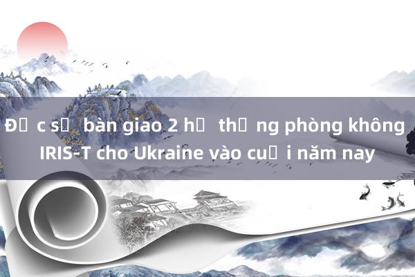 Đức sẽ bàn giao 2 hệ thống phòng không IRIS-T cho Ukraine vào cuối năm nay