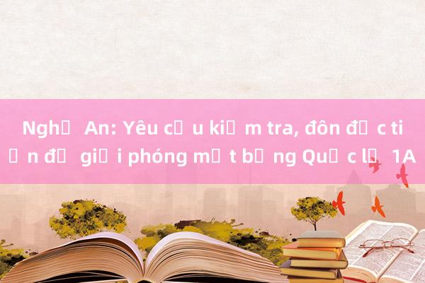 Nghệ An: Yêu cầu kiểm tra， đôn đốc tiến độ giải phóng mặt bằng Quốc lộ 1A