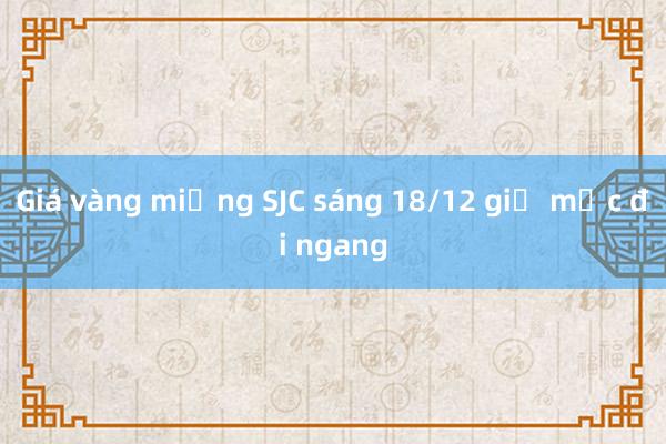 Giá vàng miếng SJC sáng 18/12 giữ mức đi ngang