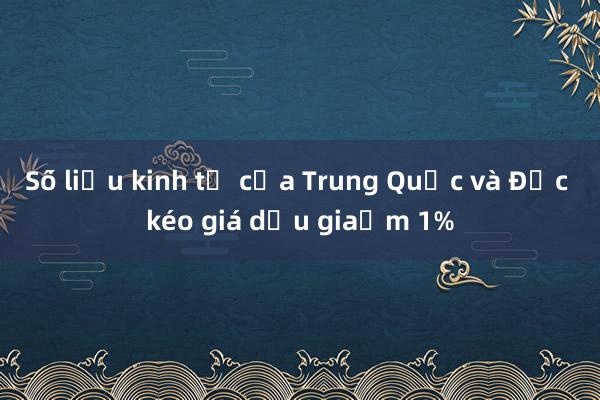 Số liệu kinh tế của Trung Quốc và Đức kéo giá dầu giảm 1%