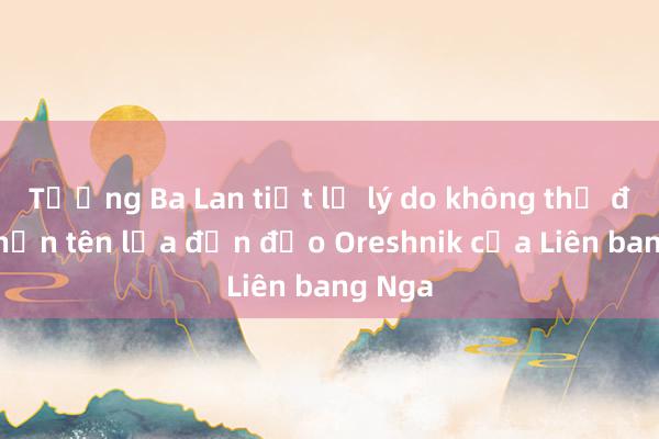 Tướng Ba Lan tiết lộ lý do không thể đánh chặn tên lửa đạn đạo Oreshnik của Liên bang Nga