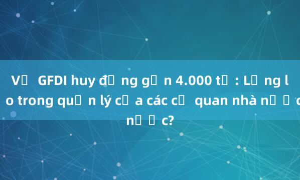 Vụ GFDI huy động gần 4.000 tỉ: Lỏng lẻo trong quản lý của các cơ quan nhà nước?