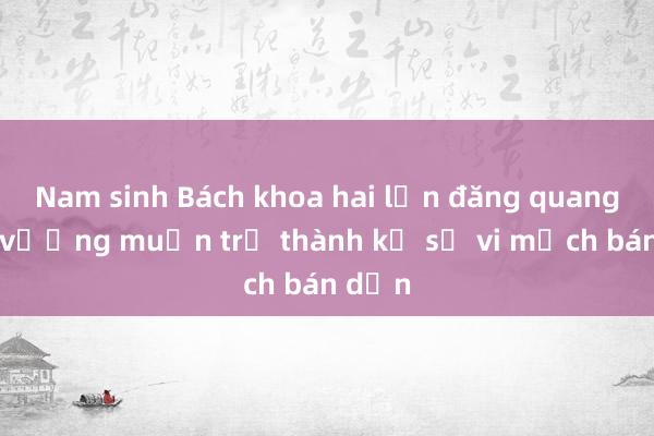 Nam sinh Bách khoa hai lần đăng quang nam vương muốn trở thành kỹ sư vi mạch bán dẫn